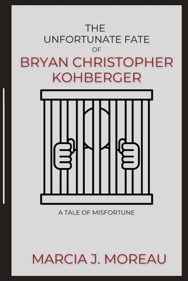 The Unfortunate Fate of Bryan Christopher Kohberger: A Tale of Misfortune - Marcia J. Moreau