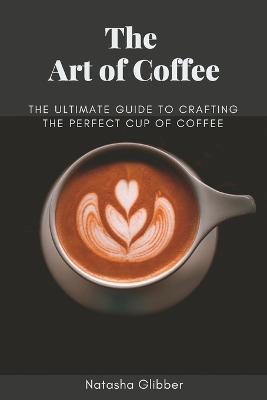 The Art Of Coffee: The Ultimate Guide To Crafting The Perfect Cup Of Coffee - Dishtastic