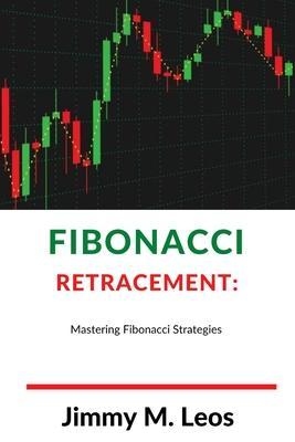 Fibonacci Retracement: Mastering Fibonacci Strategies - Jimmy M. Leos