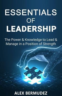 Essentials of Leadership: The Power & Knowledge to lead & Manage in a Position of Strength - Alex Bermudez