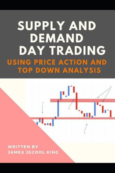 Supply And Demand Day Trading: Using Price Action And Top-Down Analysis - James Jecool King
