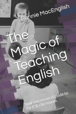 The Magic of Teaching English: Your uncensored guide to the ESL classroom. - Ronnie Macenglish