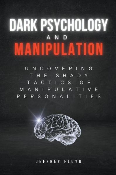 Dark Psychology and Manipulation: Uncovering the Shady Tactics of Manipulative Personalities - Jeffrey Floyd