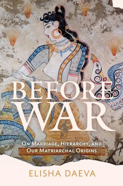 Before War: On Marriage, Hierarchy, and Our Matriarchal Origins - Elisha Daeva