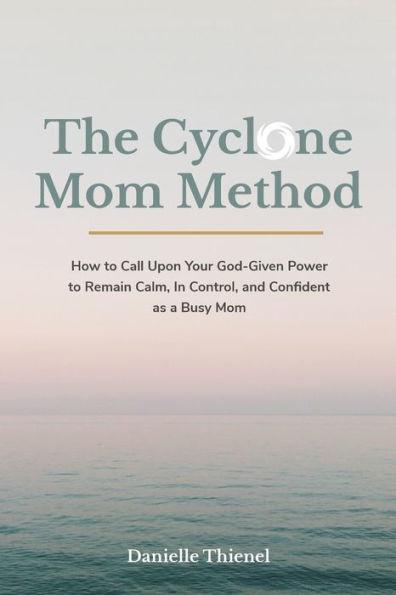 The Cyclone Mom Method- How to Call Upon Your God-Given Power to Remain Calm, In Control, and Confident as a Busy Mom - Danielle Thienel