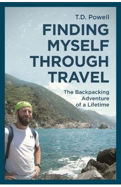 Coperta cărții 'Finding Myself Through Travel: The Backpacking Adventure Of A Lifetime - T. D. Powell'