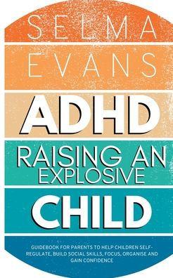 ADHD Raising an Explosive Child: Guidebook for Parents to Help Children Self-Regulate, Build Social Skills, Focus, Organise and Gain Confidence - Selma Evans