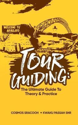 Tour Guiding: The Ultimate Guide to Theory and Practice - Kwaku Passah Snr