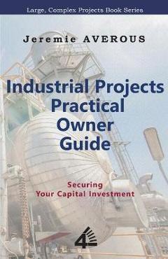 Coperta cărții 'Industrial Projects Practical Owner Guide: Securing your Capital Investment - Jeremie Averous'