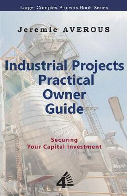 Industrial Projects Practical Owner Guide: Securing your Capital Investment - Jeremie Averous