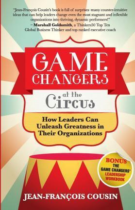 Game Changers at the Circus: How Leaders Can Unleash Greatness in Their Organizations - Jean-francois Cousin