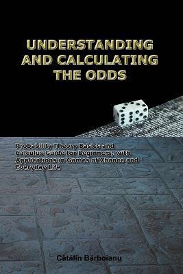 Understanding and Calculating the Odds: Probability Theory Basics and Calculus Guide for Beginners, with Applications in Games of Chance and Everyday - Catalin Barboianu
