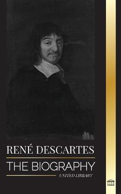 René Descartes: The Biography of a French Philosopher, Mathematician, Scientist and Lay Catholic - United Library