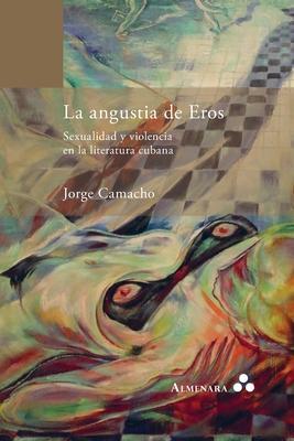 La angustia de Eros. Sexualidad y violencia en la literatura cubana - Jorge Camacho