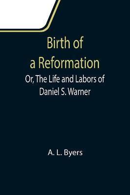 Birth of a Reformation; Or, The Life and Labors of Daniel S. Warner - A. L. Byers