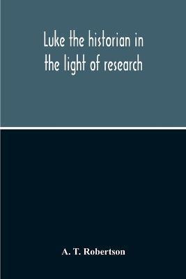 Luke The Historian In The Light Of Research - A. T. Robertson