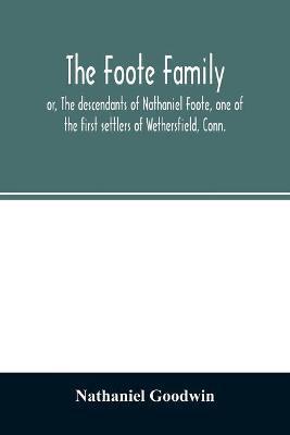 The Foote family: or, The descendants of Nathaniel Foote, one of the first settlers of Wethersfield, Conn., with genealogical notes of P - Nathaniel Goodwin