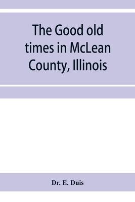 The good old times in McLean County, Illinois: containing two hundred and sixty-one sketches of old settlers, a complete historical sketch of the Blac - E. Duis