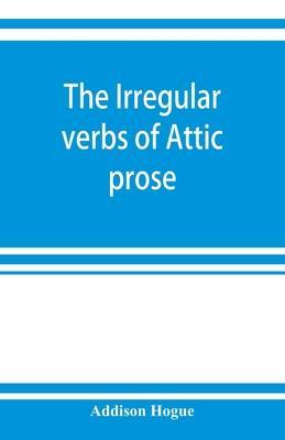 The irregular verbs of Attic prose: their forms, prominent meanings, and important compounds; together with lists of related words and English derivat - Addison Hogue