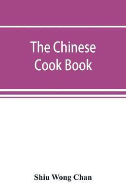 The Chinese cook book: containing more than one hundred recipes for everyday food prepared in the wholesome Chinese way, and many recipes of - Shiu Wong Chan