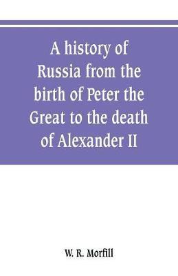 A history of Russia from the birth of Peter the Great to the death of Alexander II - W. R. Morfill