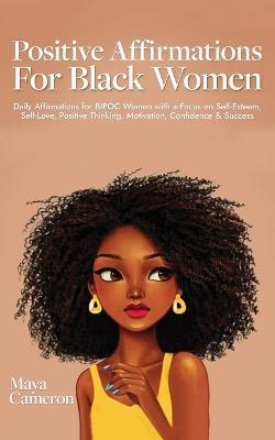 Positive Affirmations for Black Women: Daily Affirmations for BIPOC Women with a Focus on Self-Esteem, Self-Love, Positive Thinking, Motivation, Confi - Maya Cameron