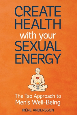 Create Health with Your Sexual Energy - The Tao Approach to Mens Well-Being - Irene Andersson