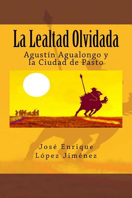 La Lealtad Olvidada: Agustín Agualongo y la Ciudad de Pasto - Jose Enrique Lopez Jimenez