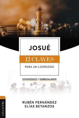 Josué: Las Doce Claves Para Un Liderazgo Estratégico Y Sobresaliente - Rubén Eduardo Fernández