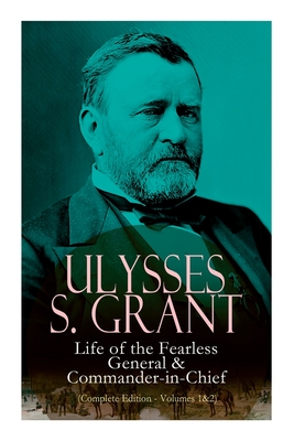 Ulysses S. Grant: Life of the Fearless General & Commander-In-Chief (Complete Edition - Volumes 1&2) - Ulysses S. Grant