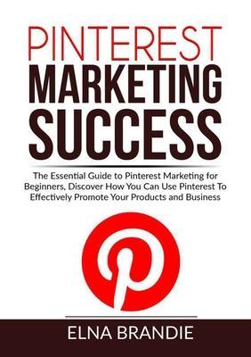 Pinterest Marketing Success: The Essential Guide to Pinterest Marketing for Beginners, Discover How You Can Use Pinterest To Effectively Promote Yo - Elna Brandie
