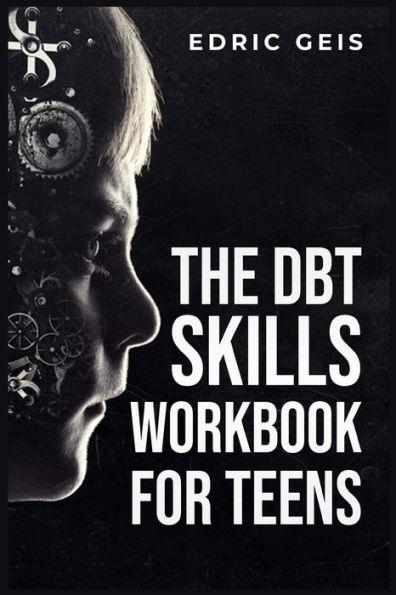 The Dbt Skills Workbook for Teens: Practical DBT Exercises for Mindfulness, Emotion Regulation, and Distress Tolerance (2023 Guide for Beginners) - Edric Geis