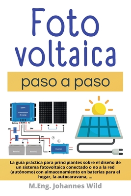 Fotovoltaica paso a paso: La Guía Práctica Para Principiantes Sobre El Diseño De Un Sistema Fotovoltaico Conectado O No a La Red (autónomo) Con - M. Eng Johannes Wild