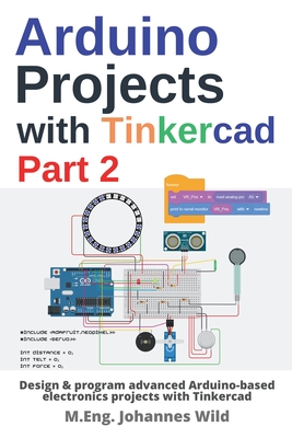 Arduino Projects with Tinkercad Part 2: Design & program advanced Arduino-based electronics projects with Tinkercad - M. Eng Johannes Wild