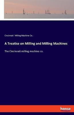 A Treatise on Milling and Milling Machines: The Cincinnati milling machine co. - Cincinnati Milling Machine Co