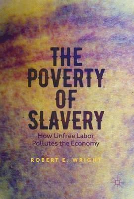 The Poverty of Slavery: How Unfree Labor Pollutes the Economy - Robert E. Wright
