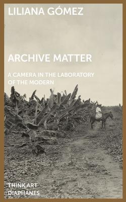 Archive Matter: A Camera in the Laboratory of the Modern - Liliana Gmez