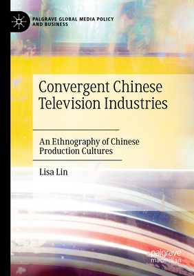 Convergent Chinese Television Industries: An Ethnography of Chinese Production Cultures - Lisa Lin