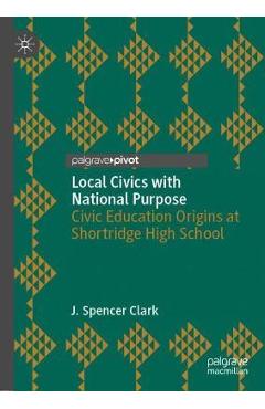 Coperta cărții 'Local Civics with National Purpose: Civic Education Origins at Shortridge High School - J. Spencer Clark'