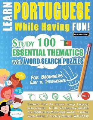 Learn Portuguese While Having Fun! - For Beginners: EASY TO INTERMEDIATE - STUDY 100 ESSENTIAL THEMATICS WITH WORD SEARCH PUZZLES - VOL.1 - Uncover Ho - Linguas Classics