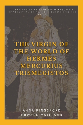 The Virgin of the World of Hermes Mercurius Trismegistos: A translation of Hermetic manuscripts. Introductory essays (on Hermeticism) and notes - Anna Kingsford