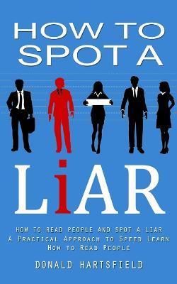 How to Spot a Liar: How to Read People and Spot a Liar (A Practical Approach to Speed Learn How to Read People) - Donald Hartsfield