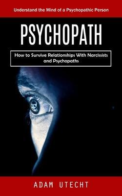 Psychopath: Understand the Mind of a Psychopathic Person (How to Survive Relationships With Narcissists and Psychopaths) - Adam Utecht