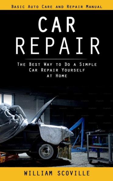 Car Repair: Basic Auto Care and Repair Manual (The Best Way to Do a Simple Car Repair Yourself at Home) - William Scoville