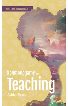 Coperta cărții 'Nonmonogamy and Teaching: A More Than Two Essentials Guide - Ashley Speed'