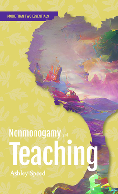 Coperta cărții 'Nonmonogamy and Teaching: A More Than Two Essentials Guide - Ashley Speed'