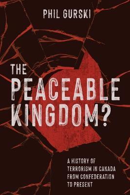 The Peaceable Kingdom?: A History of Terrorism in Canada from Confederation to Present - Phil Gurski