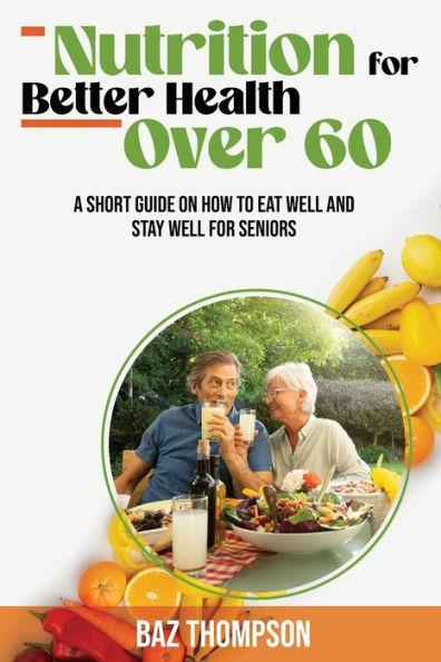 Nutrition for Better Health Over 60: A Short Guide on How to Eat Well and Stay Well for Seniors - Baz Thompson
