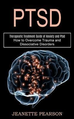 Ptsd: How to Overcome Trauma and Dissociative Disorders (Therapeutic Treatment Guide of Anxiety and Ptsd) - Jeanette Pearson