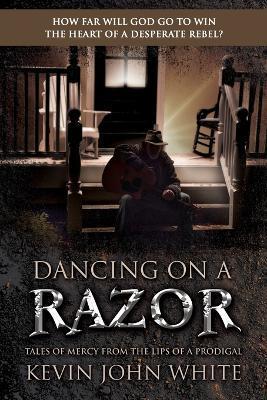 Dancing on a Razor: Tales of Mercy from the lips of a Prodigal - Kevin John White